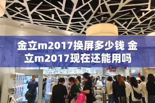 金立m2017换屏多少钱 金立m2017现在还能用吗