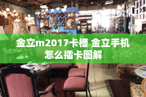 金立m2017卡槽 金立手机怎么插卡图解