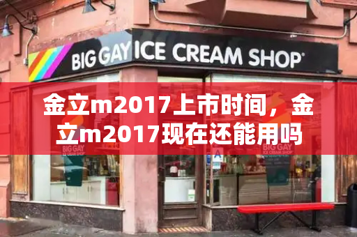金立m2017上市时间，金立m2017现在还能用吗