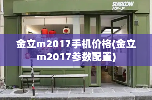 金立m2017手机价格(金立m2017参数配置)