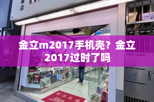 金立m2017手机壳？金立2017过时了吗-第1张图片-星选测评