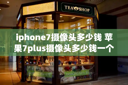 iphone7摄像头多少钱 苹果7plus摄像头多少钱一个
