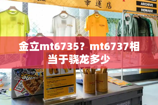 金立mt6735？mt6737相当于骁龙多少-第1张图片-星选测评
