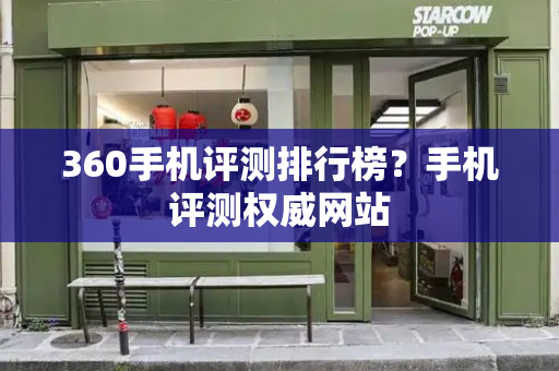 360手机评测排行榜？手机评测权威网站