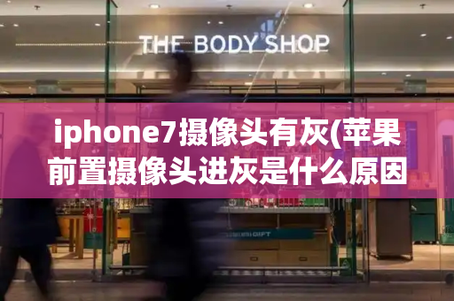 iphone7摄像头有灰(苹果前置摄像头进灰是什么原因)