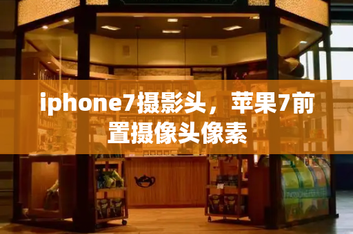 iphone7摄影头，苹果7前置摄像头像素