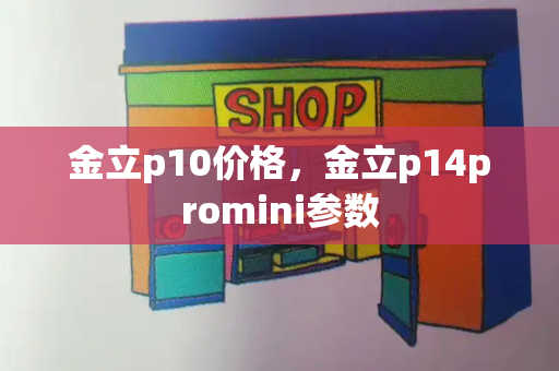 金立p10价格，金立p14promini参数
