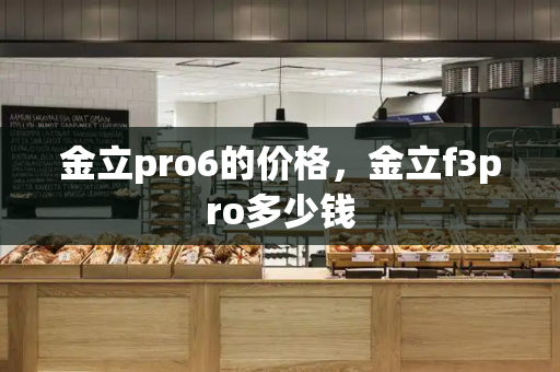金立pro6的价格，金立f3pro多少钱