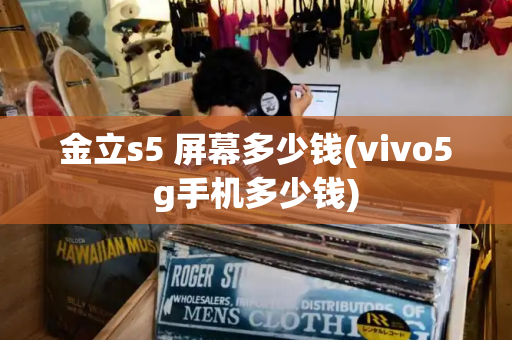 金立s5 屏幕多少钱(vivo5g手机多少钱)