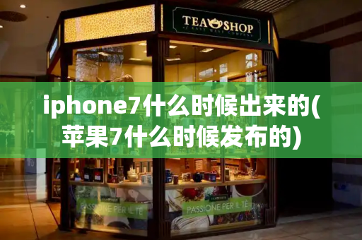iphone7什么时候出来的(苹果7什么时候发布的)