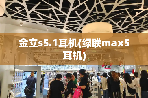 金立s5.1耳机(绿联max5耳机)