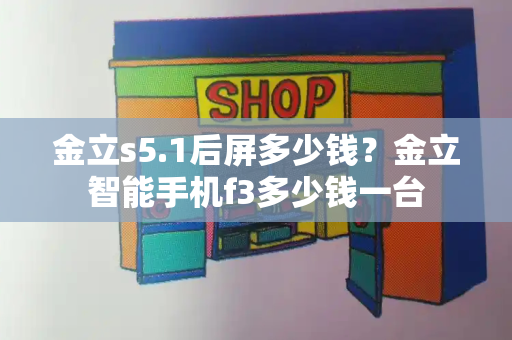 金立s5.1后屏多少钱？金立智能手机f3多少钱一台