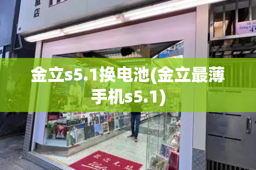 金立s5.1换电池(金立最薄手机s5.1)