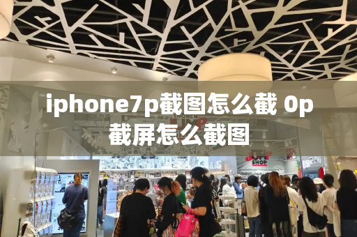 iphone7p截图怎么截 0p截屏怎么截图-第1张图片-星选测评