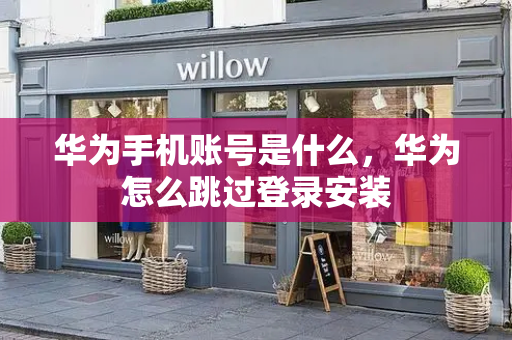 华为手机账号是什么，华为怎么跳过登录安装