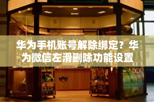 华为手机账号解除绑定？华为微信左滑删除功能设置