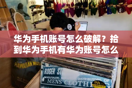 华为手机账号怎么破解？拾到华为手机有华为账号怎么破