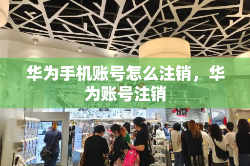 华为手机账号怎么注销，华为账号注销