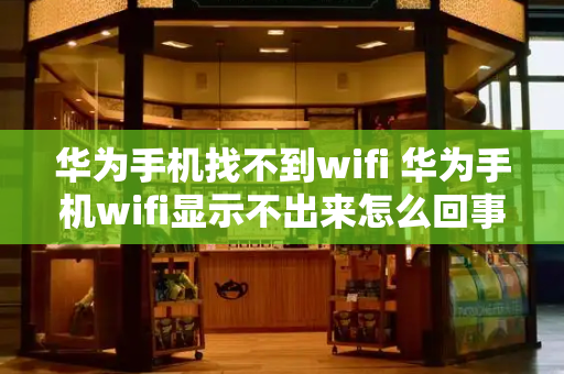 华为手机找不到wifi 华为手机wifi显示不出来怎么回事-第1张图片-星选测评