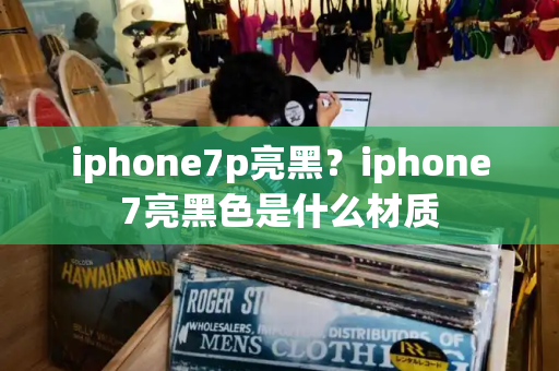 iphone7p亮黑？iphone7亮黑色是什么材质