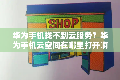 华为手机找不到云服务？华为手机云空间在哪里打开啊