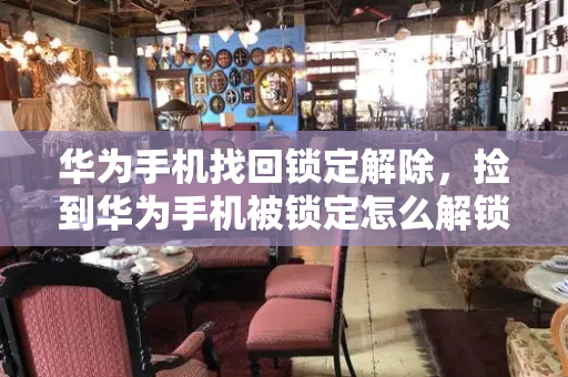 华为手机找回锁定解除，捡到华为手机被锁定怎么解锁怎么办