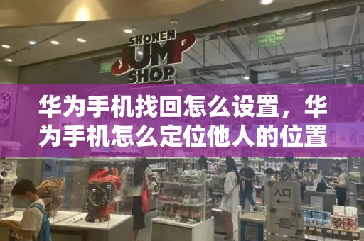 华为手机找回怎么设置，华为手机怎么定位他人的位置-第1张图片-星选测评