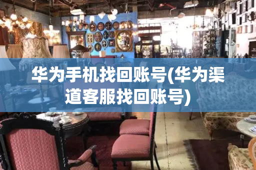 华为手机找回账号(华为渠道客服找回账号)