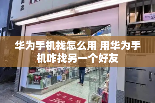 华为手机找怎么用 用华为手机咋找另一个好友-第1张图片-星选测评