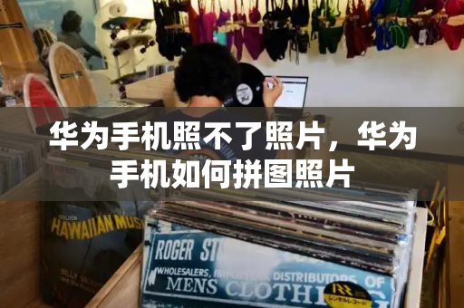 华为手机照不了照片，华为手机如何拼图照片