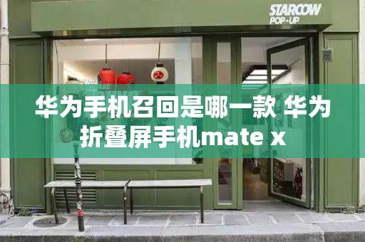 华为手机召回是哪一款 华为折叠屏手机mate x-第1张图片-星选测评