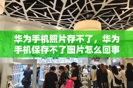 华为手机照片存不了，华为手机保存不了图片怎么回事