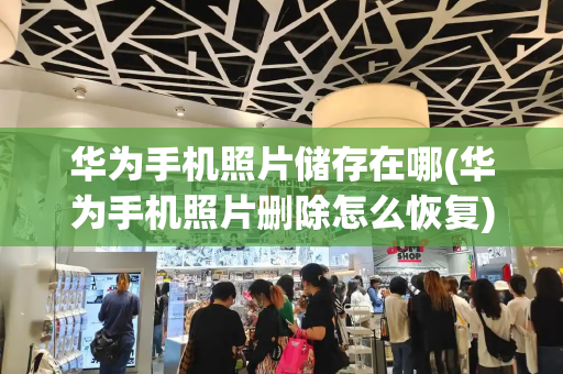 华为手机照片储存在哪(华为手机照片删除怎么恢复)