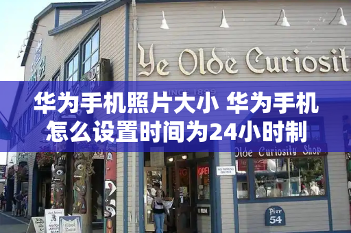 华为手机照片大小 华为手机怎么设置时间为24小时制-第1张图片-星选测评