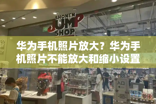 华为手机照片放大？华为手机照片不能放大和缩小设置