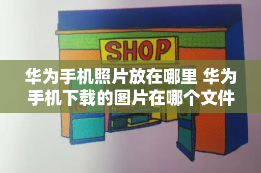 华为手机照片放在哪里 华为手机下载的图片在哪个文件夹