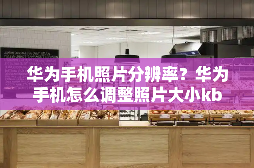 华为手机照片分辨率？华为手机怎么调整照片大小kb