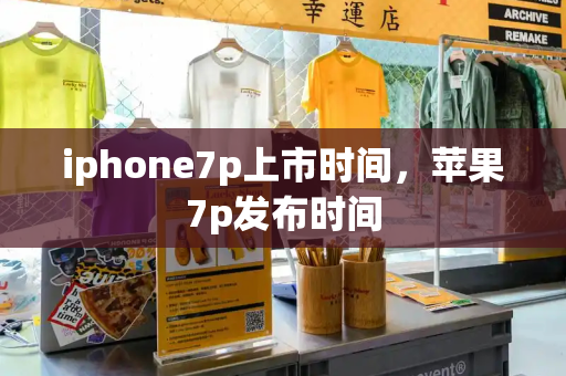 iphone7p上市时间，苹果7p发布时间-第1张图片-星选测评