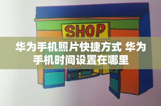 华为手机照片快捷方式 华为手机时间设置在哪里