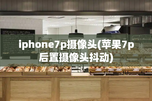 iphone7p摄像头(苹果7p后置摄像头抖动)