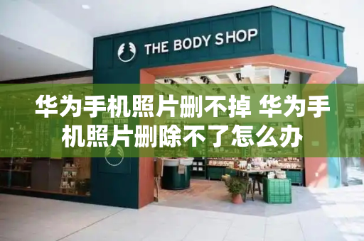 华为手机照片删不掉 华为手机照片删除不了怎么办-第1张图片-星选测评