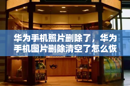 华为手机照片删除了，华为手机图片删除清空了怎么恢复
