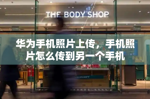 华为手机照片上传，手机照片怎么传到另一个手机
