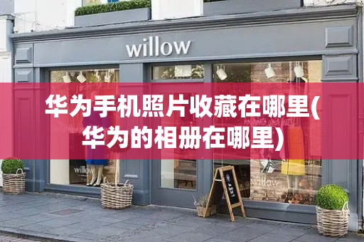 华为手机照片收藏在哪里(华为的相册在哪里)