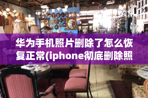 华为手机照片删除了怎么恢复正常(iphone彻底删除照片如何恢复)
