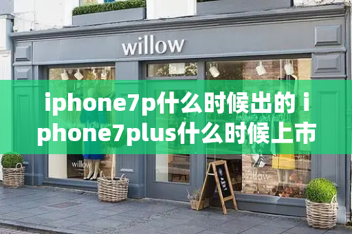 iphone7p什么时候出的 iphone7plus什么时候上市