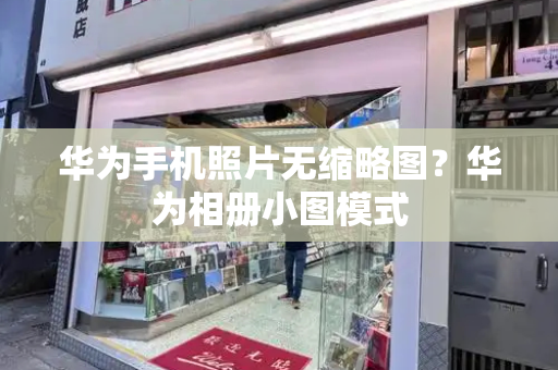 华为手机照片无缩略图？华为相册小图模式-第1张图片-星选测评