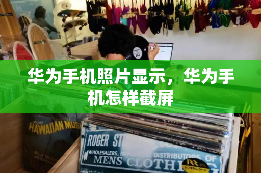 华为手机照片显示，华为手机怎样截屏