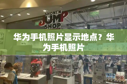 华为手机照片显示地点？华为手机照片