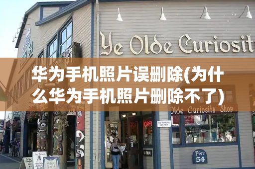 华为手机照片误删除(为什么华为手机照片删除不了)
